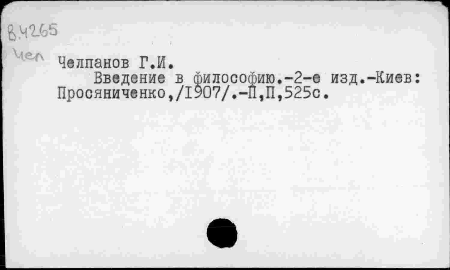 ﻿& .4 “2-65
Чепланов Г.И.
Введение в философию.-2-е изд.-Киев: Просяниченко,/1907/.-11,11,525с.